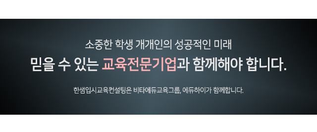 소중한 학생 개개인의 성공적인 미래, 믿을 수 있는 교육전문기업과 함께해야 합니다. 한샘입시교육컨설팅은 비타에듀그룹, 에듀하이가 함께합니다.